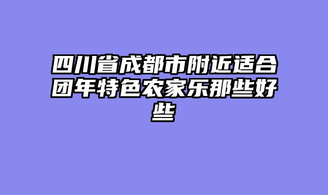 四川省成都市附近适合团年特色农家乐那些好些