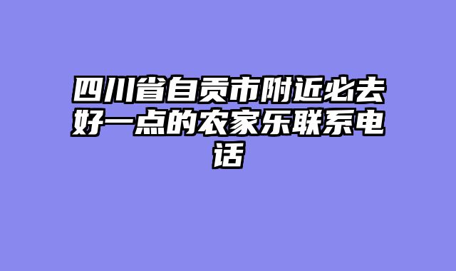 四川省自贡市附近必去好一点的农家乐联系电话