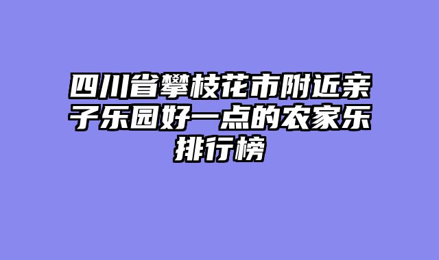 四川省攀枝花市附近亲子乐园好一点的农家乐排行榜