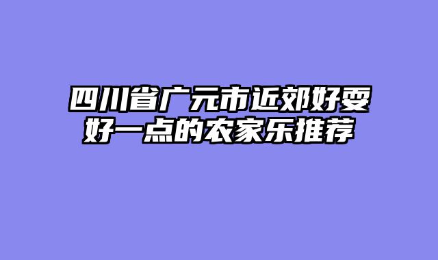 四川省广元市近郊好耍好一点的农家乐推荐