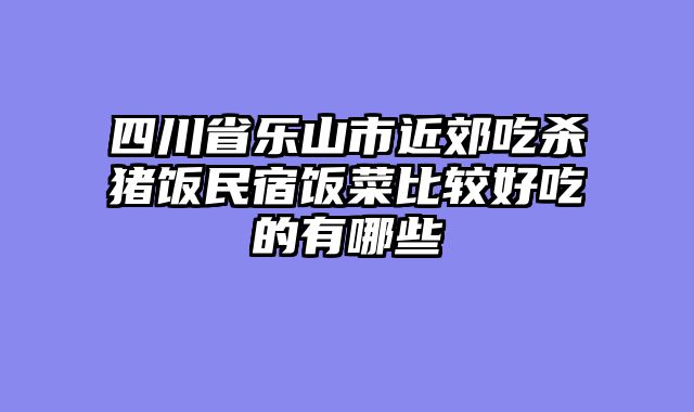 四川省乐山市近郊吃杀猪饭民宿饭菜比较好吃的有哪些