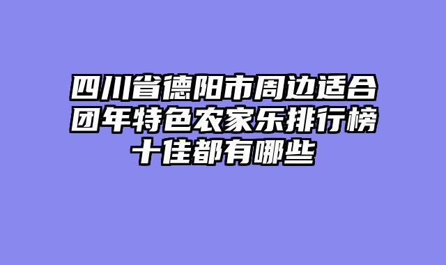 四川省德阳市周边适合团年特色农家乐排行榜十佳都有哪些