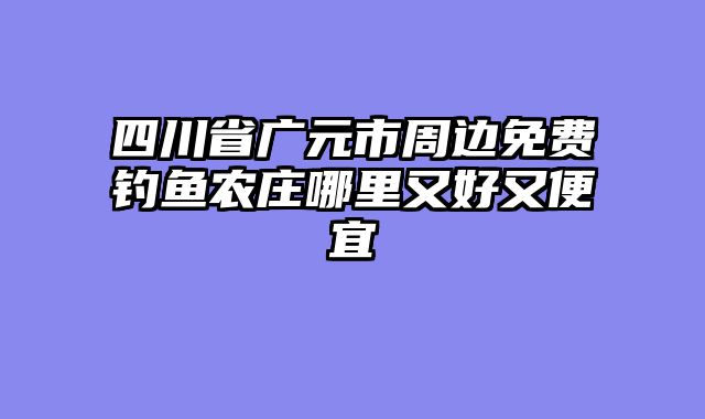 四川省广元市周边免费钓鱼农庄哪里又好又便宜