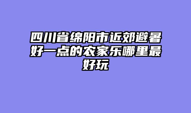 四川省绵阳市近郊避暑好一点的农家乐哪里最好玩