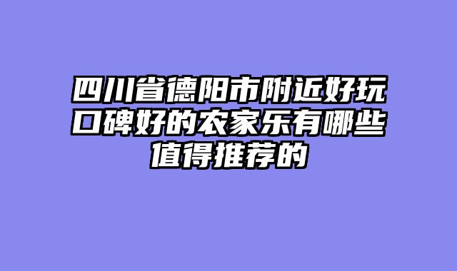 四川省德阳市附近好玩口碑好的农家乐有哪些值得推荐的