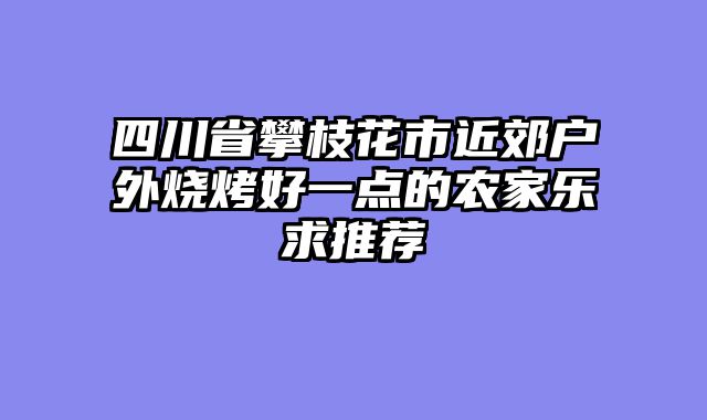 四川省攀枝花市近郊户外烧烤好一点的农家乐求推荐