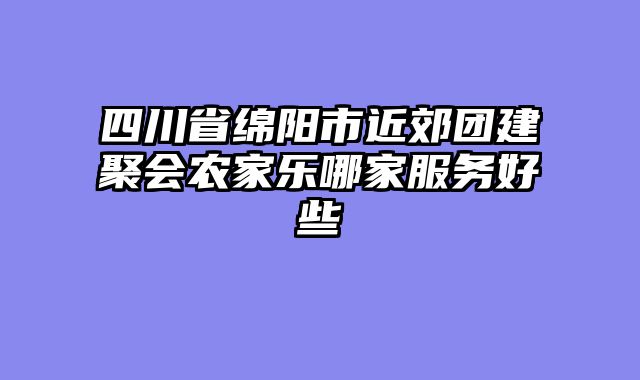 四川省绵阳市近郊团建聚会农家乐哪家服务好些