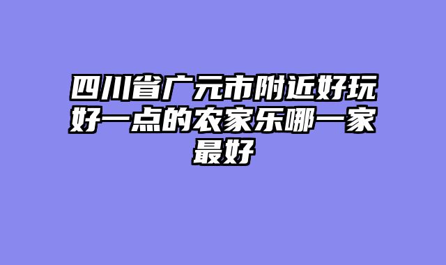 四川省广元市附近好玩好一点的农家乐哪一家最好