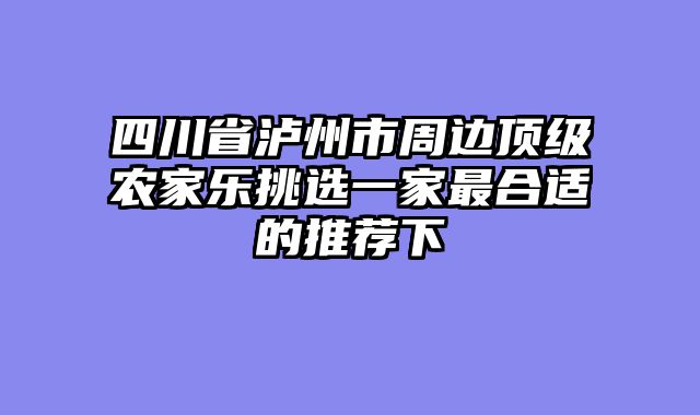 四川省泸州市周边顶级农家乐挑选一家最合适的推荐下