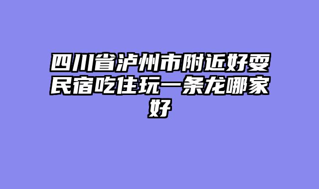 四川省泸州市附近好耍民宿吃住玩一条龙哪家好