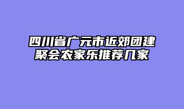 四川省广元市近郊团建聚会农家乐推荐几家