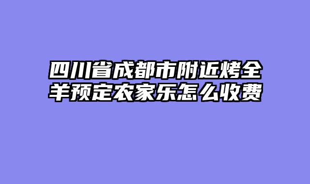 四川省成都市附近烤全羊预定农家乐怎么收费