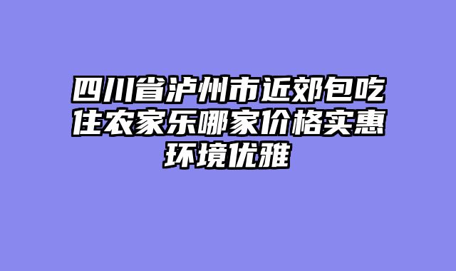 四川省泸州市近郊包吃住农家乐哪家价格实惠环境优雅