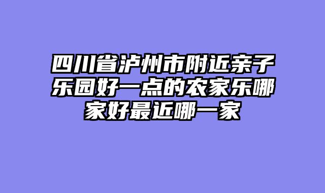 四川省泸州市附近亲子乐园好一点的农家乐哪家好最近哪一家