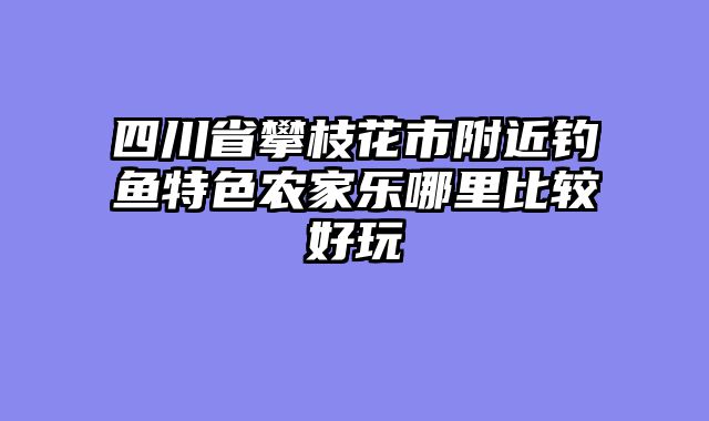 四川省攀枝花市附近钓鱼特色农家乐哪里比较好玩