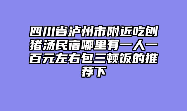 四川省泸州市附近吃刨猪汤民宿哪里有一人一百元左右包三顿饭的推荐下