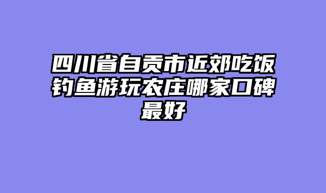 四川省自贡市近郊吃饭钓鱼游玩农庄哪家口碑最好