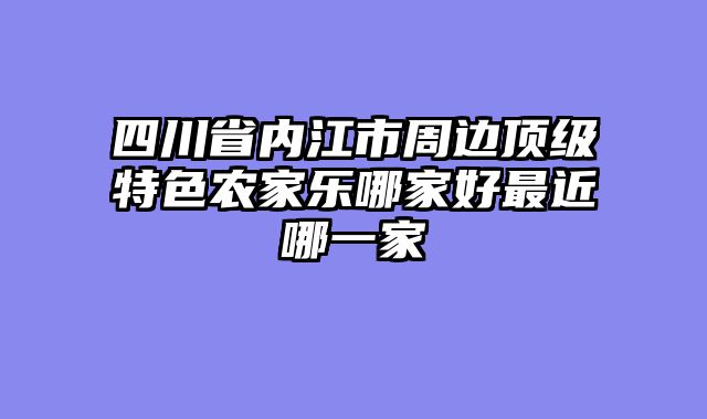 四川省内江市周边顶级特色农家乐哪家好最近哪一家