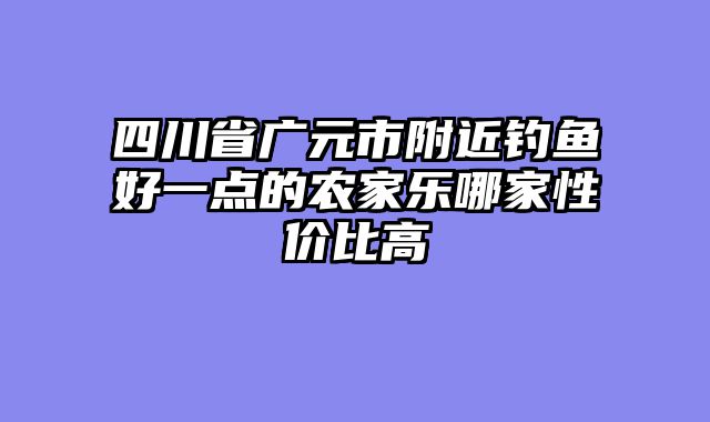 四川省广元市附近钓鱼好一点的农家乐哪家性价比高