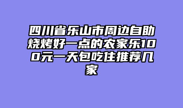 四川省乐山市周边自助烧烤好一点的农家乐100元一天包吃住推荐几家