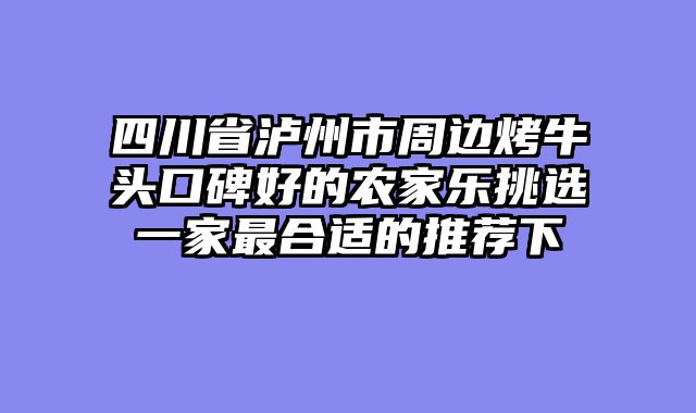 四川省泸州市周边烤牛头口碑好的农家乐挑选一家最合适的推荐下