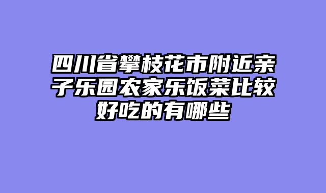 四川省攀枝花市附近亲子乐园农家乐饭菜比较好吃的有哪些