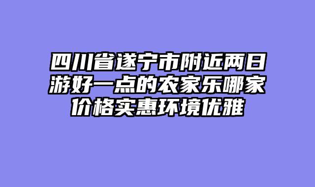 四川省遂宁市附近两日游好一点的农家乐哪家价格实惠环境优雅