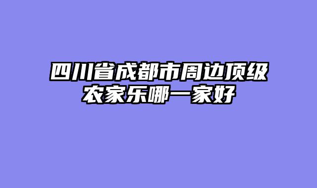 四川省成都市周边顶级农家乐哪一家好
