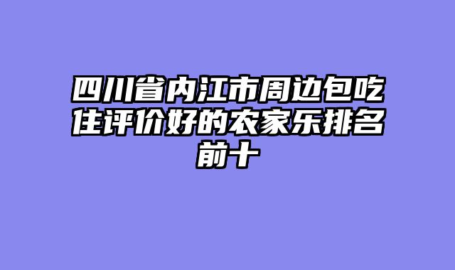 四川省内江市周边包吃住评价好的农家乐排名前十