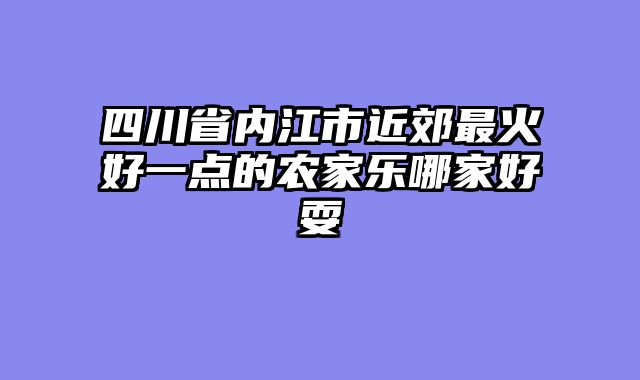四川省内江市近郊最火好一点的农家乐哪家好耍