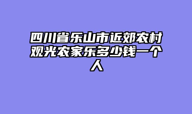 四川省乐山市近郊农村观光农家乐多少钱一个人
