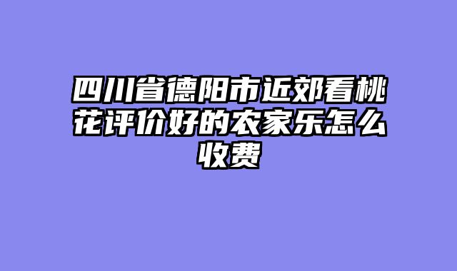 四川省德阳市近郊看桃花评价好的农家乐怎么收费