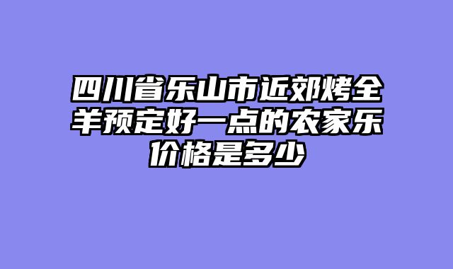 四川省乐山市近郊烤全羊预定好一点的农家乐价格是多少