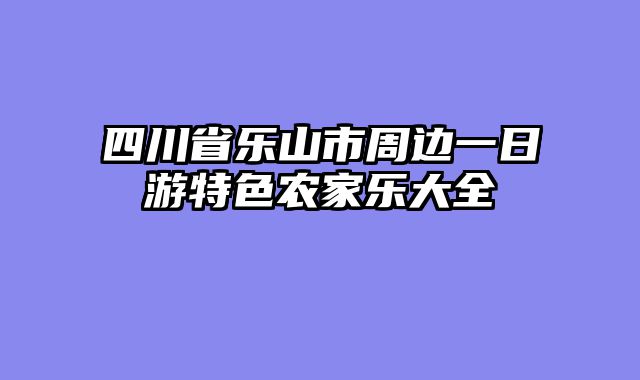 四川省乐山市周边一日游特色农家乐大全
