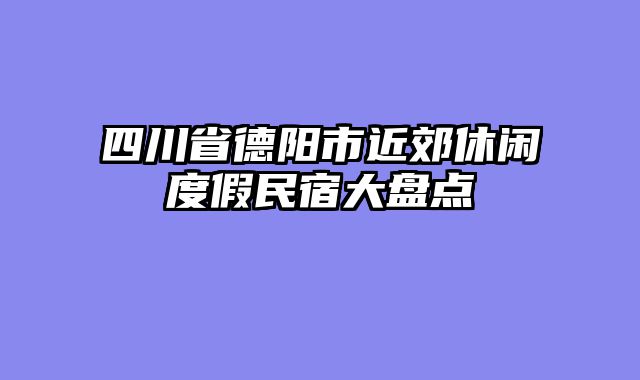 四川省德阳市近郊休闲度假民宿大盘点