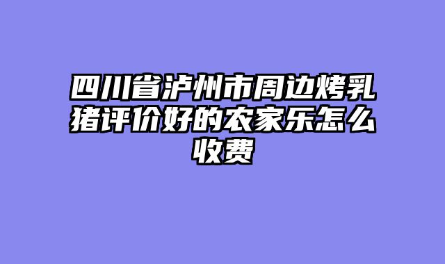 四川省泸州市周边烤乳猪评价好的农家乐怎么收费
