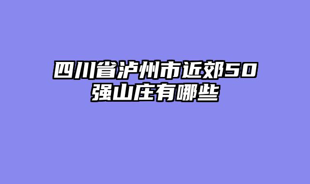 四川省泸州市近郊50强山庄有哪些