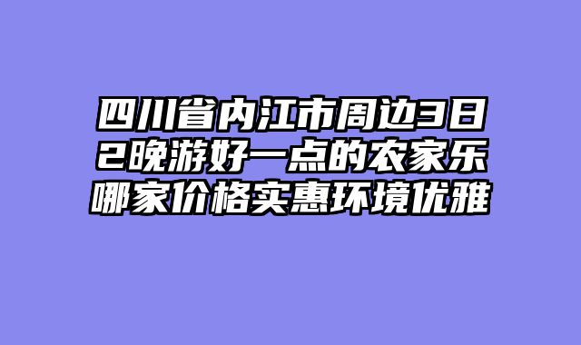 四川省内江市周边3日2晚游好一点的农家乐哪家价格实惠环境优雅