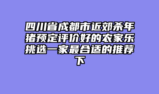 四川省成都市近郊杀年猪预定评价好的农家乐挑选一家最合适的推荐下