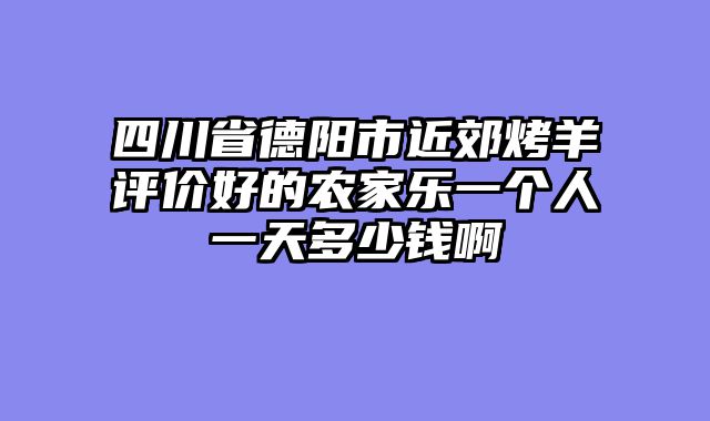 四川省德阳市近郊烤羊评价好的农家乐一个人一天多少钱啊