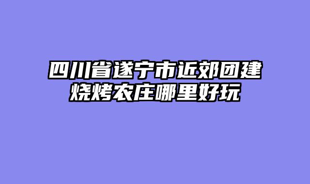 四川省遂宁市近郊团建烧烤农庄哪里好玩