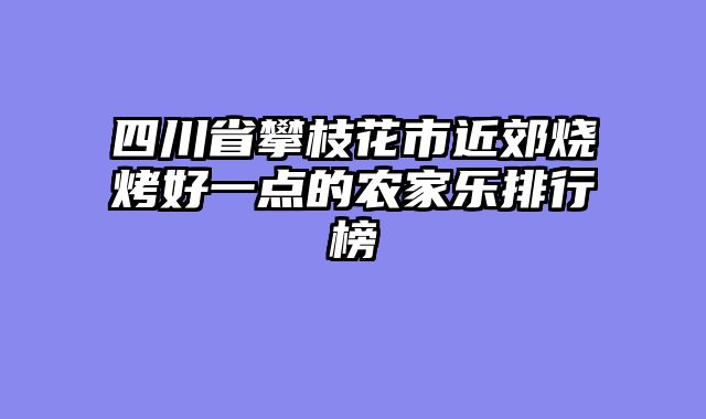 四川省攀枝花市近郊烧烤好一点的农家乐排行榜