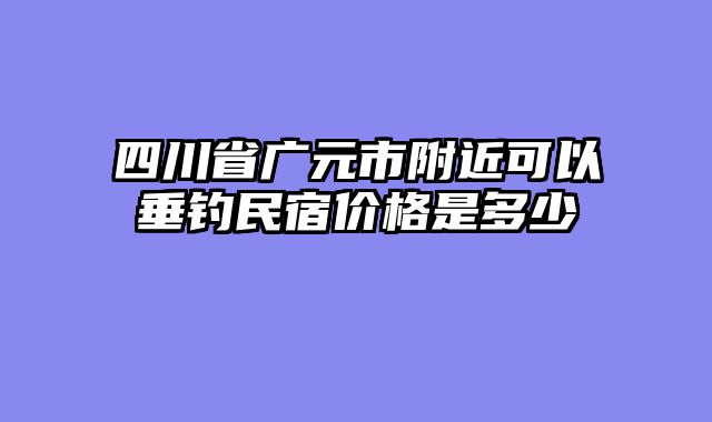 四川省广元市附近可以垂钓民宿价格是多少