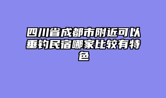 四川省成都市附近可以垂钓民宿哪家比较有特色