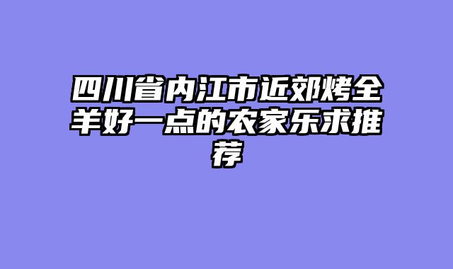 四川省内江市近郊烤全羊好一点的农家乐求推荐