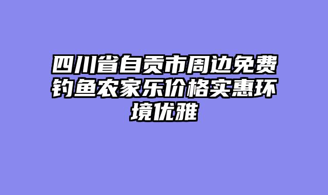 四川省自贡市周边免费钓鱼农家乐价格实惠环境优雅