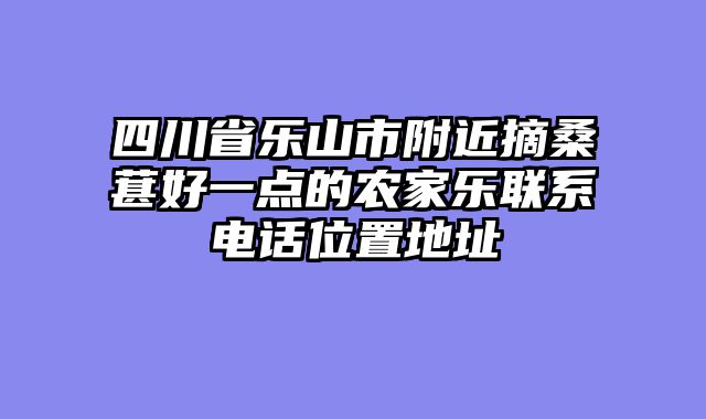 四川省乐山市附近摘桑葚好一点的农家乐联系电话位置地址