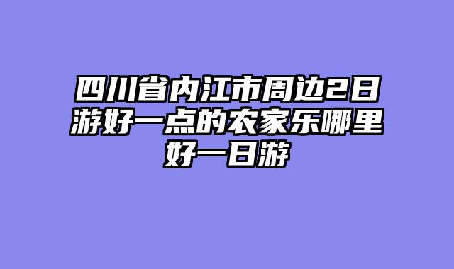 四川省内江市周边2日游好一点的农家乐哪里好一日游