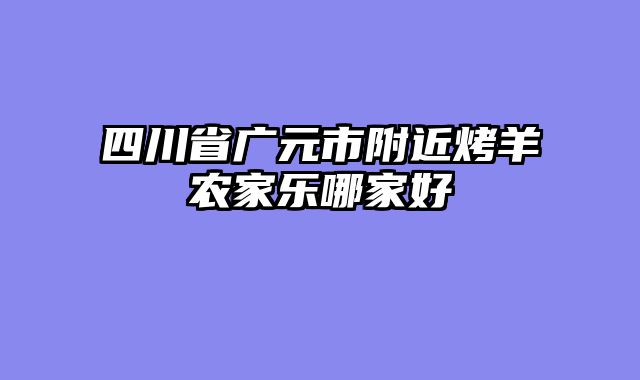四川省广元市附近烤羊农家乐哪家好