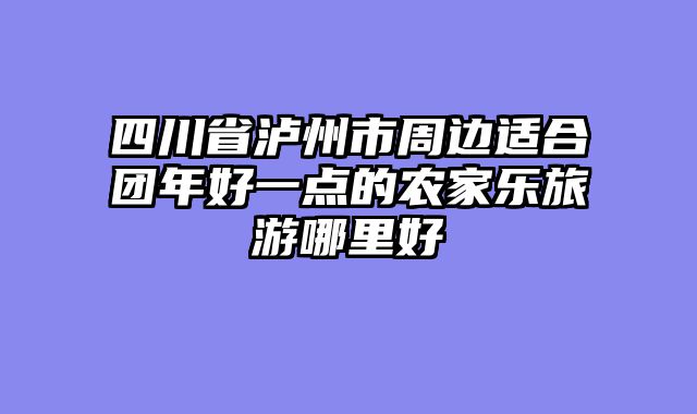 四川省泸州市周边适合团年好一点的农家乐旅游哪里好